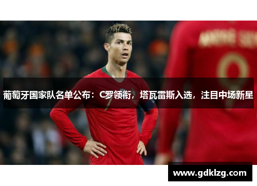 葡萄牙国家队名单公布：C罗领衔，塔瓦雷斯入选，注目中场新星